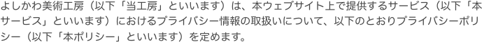 よしかわ美術工房（以下「当工房」といいます）は、本ウェブサイト上で提供するサービス（以下「本サービス」といいます）におけるプライバシー情報の取扱いについて、以