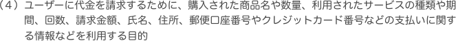 ユーザーに代金を請求するために、購入された商品名や数量、利用されたサービスの種類や期間、回数、請求金額、氏名、住所、郵便口座番号やクレジットカード番号などの支